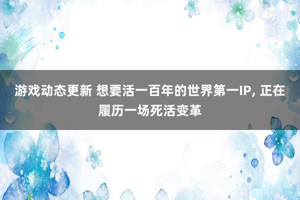 游戏动态更新 想要活一百年的世界第一IP, 正在履历一场死活变革