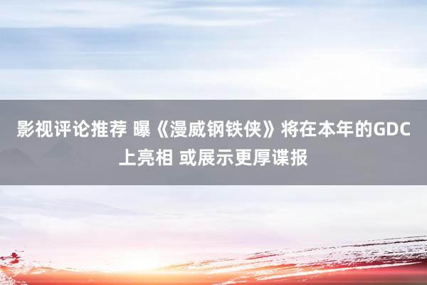 影视评论推荐 曝《漫威钢铁侠》将在本年的GDC上亮相 或展示更厚谍报