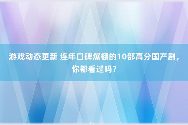 游戏动态更新 连年口碑爆棚的10部高分国产剧，你都看过吗？