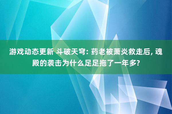 游戏动态更新 斗破天穹: 药老被萧炎救走后, 魂殿的袭击为什么足足拖了一年多?