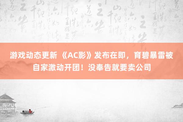 游戏动态更新 《AC影》发布在即，育碧暴雷被自家激动开团！没奉告就要卖公司