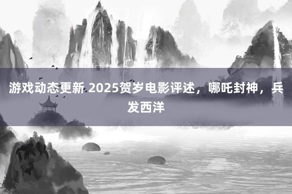 游戏动态更新 2025贺岁电影评述，哪吒封神，兵发西洋