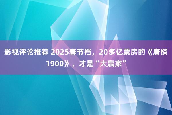 影视评论推荐 2025春节档，20多亿票房的《唐探1900》，才是“大赢家”