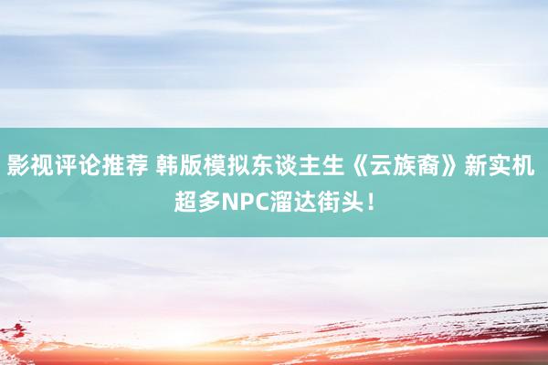 影视评论推荐 韩版模拟东谈主生《云族裔》新实机 超多NPC溜达街头！