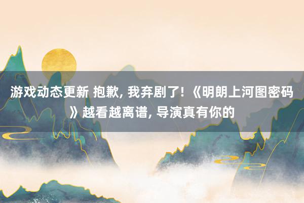 游戏动态更新 抱歉, 我弃剧了! 《明朗上河图密码》越看越离谱, 导演真有你的