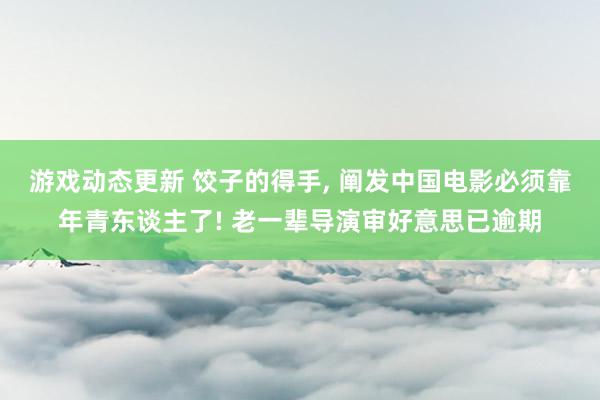 游戏动态更新 饺子的得手, 阐发中国电影必须靠年青东谈主了! 老一辈导演审好意思已逾期