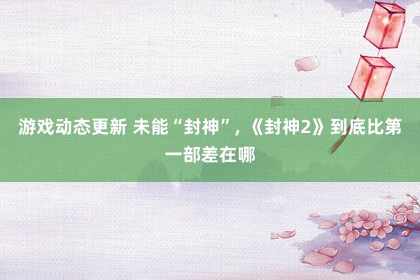 游戏动态更新 未能“封神”, 《封神2》到底比第一部差在哪