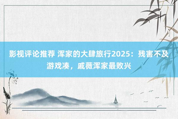 影视评论推荐 浑家的大肆旅行2025：残害不及游戏凑，戚薇浑家最败兴