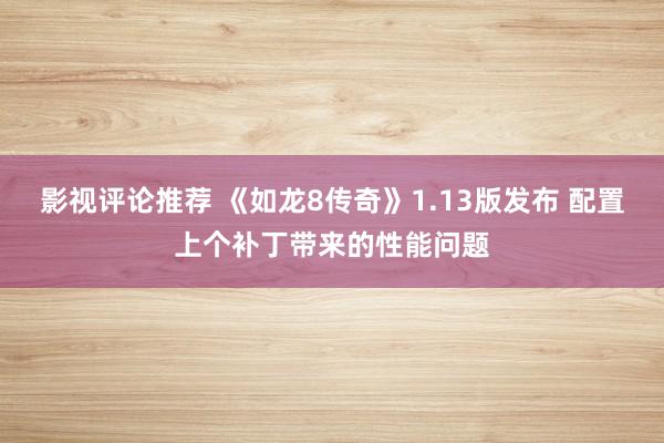 影视评论推荐 《如龙8传奇》1.13版发布 配置上个补丁带来的性能问题